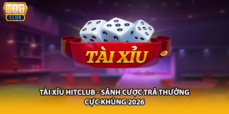 Tài Xỉu HITCLUB - Sảnh Cược Trả Thưởng Cực Khủng 2026